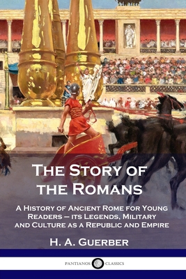 The Story of the Romans: A History of Ancient Rome for Young Readers - its Legends, Military and Culture as a Republic and Empire - Guerber, H a