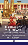 The Story of the Romans: A History of Ancient Rome for Young Readers - its Legends, Military and Culture as a Republic and Empire