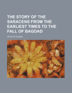The Story of the Saracens: From the Earliest Times to the Fall of Bagdad