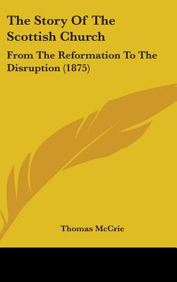 The Story Of The Scottish Church: From The Reformation To The Disruption (1875) - McCrie, Thomas