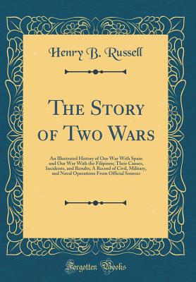 The Story of Two Wars: An Illustrated History of Our War with Spain and Our War with the Filipinos; Their Causes, Incidents, and Results; A Record of Civil, Military, and Naval Operations from Official Sources (Classic Reprint) - Russell, Henry B
