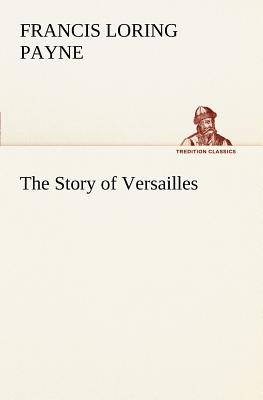 The Story of Versailles - Payne, Francis Loring