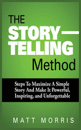 The Storytelling Method: Steps To Maximize a Simple Story and Make It Powerful, Inspiring, and Unforgettable