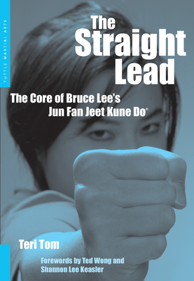 The Straight Lead: The Core of Bruce Lee's Jun Fan Jeet Kune Do - Tom, Teri, and Wong, Ted (Foreword by), and Keasler, Shannon Lee (Foreword by)