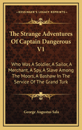 The Strange Adventures of Captain Dangerous V1: Who Was a Soldier, a Sailor, a Merchant, a Spy, a Slave Among the Moors, a Bashaw in the Service of the Grand Turk