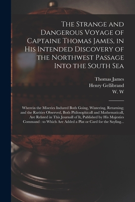 The Strange and Dangerous Voyage of Captaine Thomas James, in His Intended Discovery of the Northwest Passage Into the South Sea [microform]: Wherein the Miseries Indured Both Going, Wintering, Returning; and the Rarities Observed, Both Philosophicall... - James, Thomas 1593?-1635? (Creator), and Gellibrand, Henry 1597-1636, and W W, Fl 1633 (Creator)