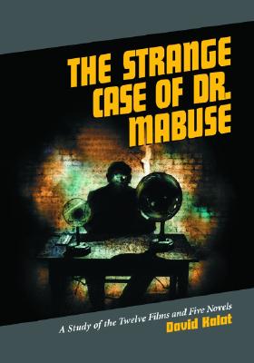 The Strange Case of Dr. Mabuse: A Study of the Twelve Films and Five Novels - Kalat, David