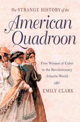 The Strange History of the American Quadroon: Free Women of Color in the Revolutionary Atlantic World - Clark, Emily