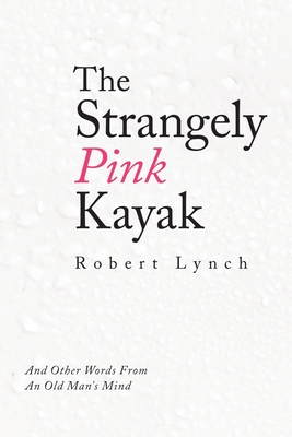 The Strangely Pink Kayak: And Other Words from an Old Man's Mind - Lynch, Robert
