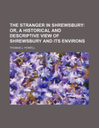 The Stranger in Shrewsbury; Or, a Historical and Descriptive View of Shrewsbury and Its Environs