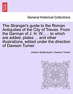 The Stranger's Guide to the Roman Antiquities of the City of Treves. from the German of J. H. W.; ... to Which Are Added, Plates ... and Other Illustrations, Edited Under the Direction of Dawson Turner. - Wyttenbach, Johann, and Turner, Dawson