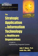 The Strategic Application of Information Technology in Healthcare Organizations: A Guide to Implementing Integrated Systems