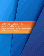 The Strategic Culture of the Islamic Republic of Iran: Religion, Expediency, and Soft Power in an Era of Disruptive Change