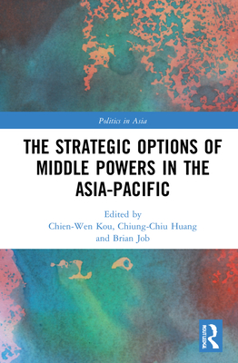 The Strategic Options of Middle Powers in the Asia-Pacific - Kou, Chien-Wen (Editor), and Huang, Chiung-Chiu (Editor), and Job, Brian (Editor)