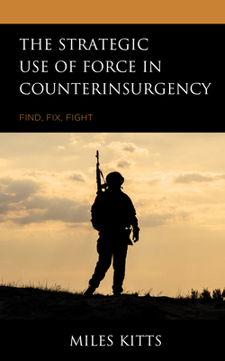 The Strategic Use of Force in Counterinsurgency: Find, Fix, Fight - Kitts, Miles