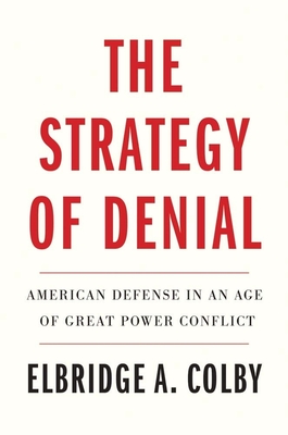 The Strategy of Denial: American Defense in an Age of Great Power Conflict - Colby, Elbridge A