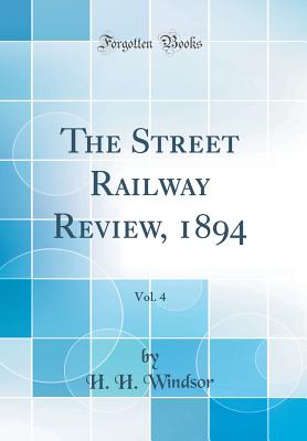 The Street Railway Review, 1894, Vol. 4 (Classic Reprint) - Windsor, H H