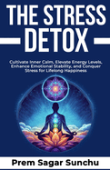 The Stress Detox: Cultivate Inner Calm, Elevate Energy Levels, Enhance Emotional Stability, and Conquer Stress for Lifelong Happiness