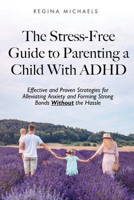 The Stress-Free Guide to Parenting a Child With ADHD: Effective and Proven Strategies for Alleviating Anxiety and Forming Strong Bonds Without the Hassle - Michaels, Regina