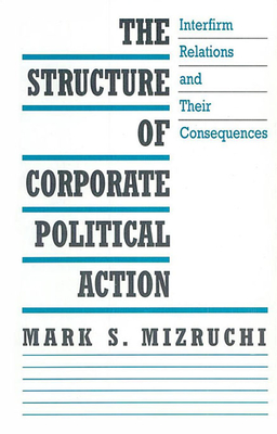 The Structure of Corporate Political Action: Interfirm Relations and Their Consequences - Mizruchi, Mark S