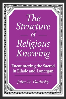 The Structure of Religious Knowing: Encountering the Sacred in Eliade and Lonergan - Dadosky, John D