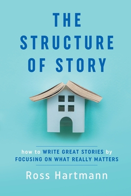 The Structure of Story: How to Write Great Stories by Focusing on What Really Matters - Hartmann, Ross, and Chilton, Esther (Editor)