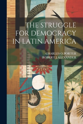 The Struggle for Democracy in Latin America - O Porter, Charles, and J Alexander, Robert