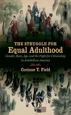The Struggle for Equal Adulthood: Gender, Race, Age, and the Fight for Citizenship in Antebellum America - Field, Corinne T