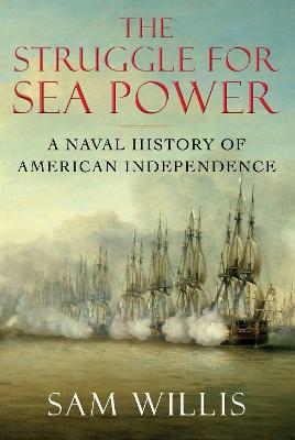 The Struggle for Sea Power: A Naval History of American Independence - Willis, Sam, Dr.