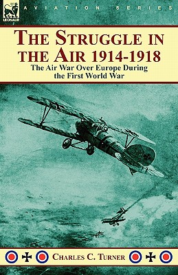 The Struggle in the Air 1914-1918: the Air War Over Europe During the First World War - Turner, Charles C