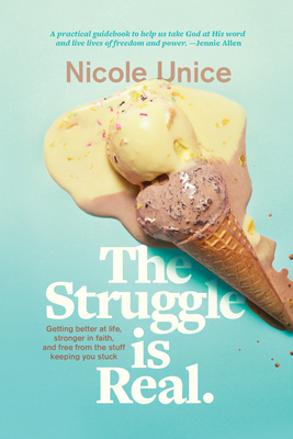 The Struggle Is Real: Getting Better at Life, Stronger in Faith, and Free from the Stuff Keeping You Stuck - Unice, Nicole, and Bowell, Pete (Foreword by)