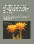 The Struggles, Social, Financial and Political, of Petroleum V. Nasby [pseud.]: Embracing His Trials and Troubles, Ups and Downs, Rejoicings and Wailings, Likewise His Views of Men and Things, Embracing the Period of American History from 1860 to