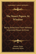 The Stuart Papers at Windsor: Being Selections from Hitherto Unprinted Royal Archives