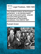 The Student's History of the English Parliament: In Its Transformation Through a Thousand Years: Popular Account of the Growth and Development of the English Constitution, from 800 to 1887. - Von Gneist, Rudolf, Dr.