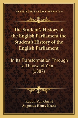 The Student's History of the English Parliament the Student's History of the English Parliament: In Its Transformation Through a Thousand Years (1887) - Von Gneist, Rudolf, Dr., and Keane, Augustus Henry (Editor)