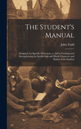 The Student's Manual: Designed, by Specific Directions, to Aid in Forming and Strengthening the Intellectual and Moral Character and Habits of the Student