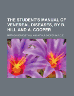 The Student's Manual of Venereal Diseases, by B. Hill and A. Cooper