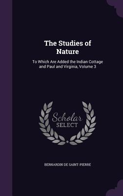 The Studies of Nature: To Which Are Added the Indian Cottage and Paul and Virginia, Volume 3 - de Saint-Pierre, Bernardin