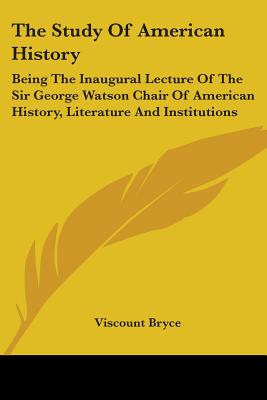 The Study Of American History: Being The Inaugural Lecture Of The Sir George Watson Chair Of American History, Literature And Institutions - Bryce, Viscount