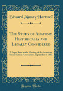 The Study of Anatomy, Historically and Legally Considered: A Paper Read at the Meeting of the American Social Science Association, September 9, 1880 (Classic Reprint)