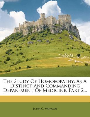 The Study of Homoeopathy: As a Distinct and Commanding Department of Medicine, Part 2 - Morgan, John C, Ph.D.