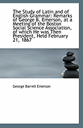 The Study of Latin and of English Grammar: Remarks of George B. Emerson, at a Meeting of the Boston Social Science Association, of Which He Was Then the President, Held February 21, 1867 (Classic Reprint)