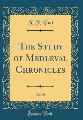 The Study of Medival Chronicles, Vol. 6 (Classic Reprint) - Tout, T F