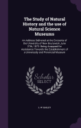 The Study of Natural History and the use of Natural Science Museums: An Address Delivered at the Encoenia of the University of New Brunswick June 27th, 1872: Being Anappeal for Assistance Towards the Establishment of a Universsity and Provincial Museum