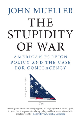 The Stupidity of War: American Foreign Policy and the Case for Complacency - Mueller, John