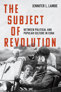 The Subject of Revolution: Between Political and Popular Culture in Cuba