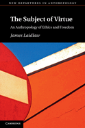 The Subject of Virtue: An Anthropology of Ethics and Freedom