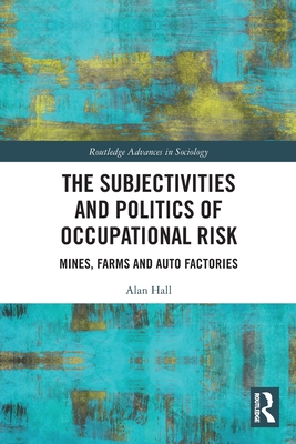 The Subjectivities and Politics of Occupational Risk: Mines, Farms and Auto Factories - Hall, Alan