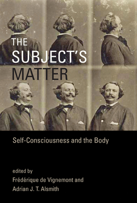 The Subject's Matter: Self-Consciousness and the Body - de Vignemont, Frdrique (Editor), and Alsmith, Adrian J. T. (Editor)