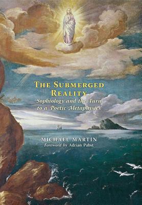 The Submerged Reality: Sophiology and the Turn to a Poetic Metaphysics - Martin, Michael, and Pabst, Adrian (Foreword by)